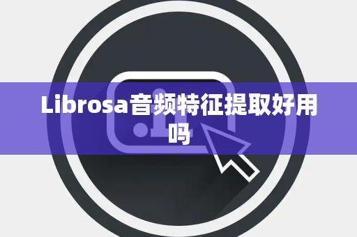 Librosa音频特征提取好用吗