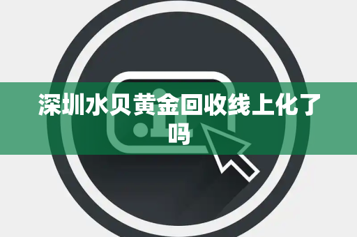 深圳水贝黄金回收线上化了吗