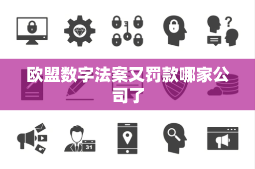 欧盟数字法案又罚款哪家公司了