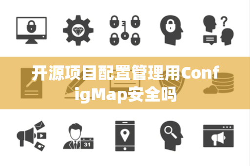 开源项目配置管理用ConfigMap安全吗