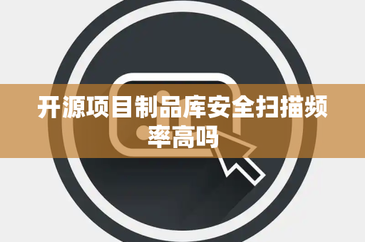 开源项目制品库安全扫描频率高吗