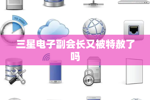 三星电子副会长又被特赦了吗