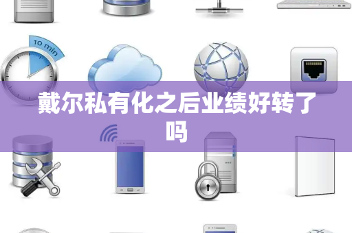 戴尔私有化之后业绩好转了吗
