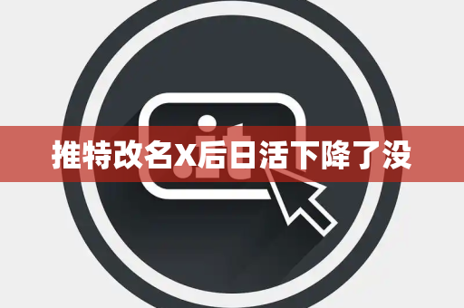 推特改名X后日活下降了没