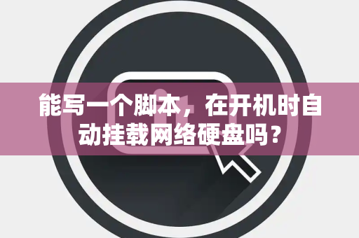 能写一个脚本,在开机时自动挂载网络硬盘吗? 能写一个脚本,在开机时自动挂载网络硬盘吗?