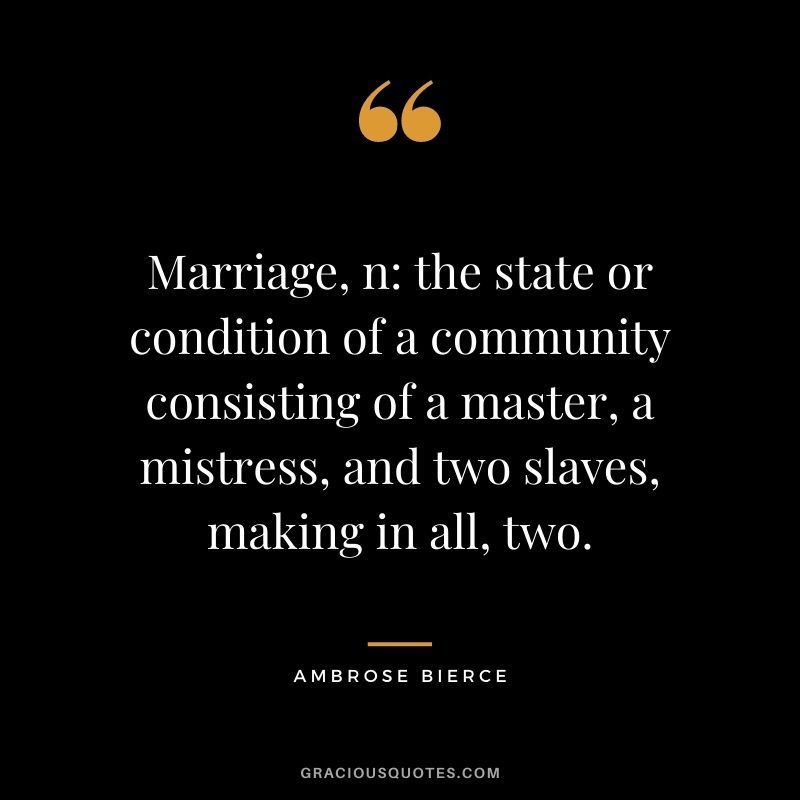 Marriage, n the state or condition of a community consisting of a master, a mistress, and two slaves, making in all, two.