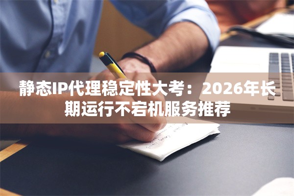 静态IP代理稳定性大考:2026年长期运行不宕机服务推荐