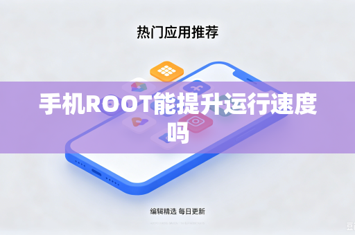 手机ROOT能提升运行速度吗