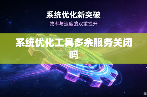 系统优化工具多余服务关闭吗-第1张图片-电脑手机工具软件下载 - 免费实用工具合集 | 联启科技 系统优化工具多余服务关闭吗-第1张图片-电脑手机工具软件下载 - 免费实用工具合集 | 联启科技