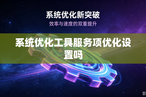 系统优化工具服务项优化设置吗-第1张图片-电脑手机工具软件下载 - 免费实用工具合集 | 联启科技