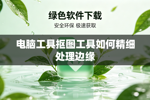 电脑工具抠图工具如何精细处理边缘