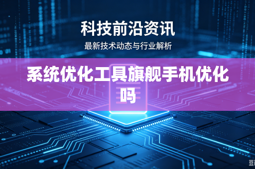 系统优化工具旗舰手机优化吗