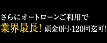 さらにオートローンご利用で業界最長!頭金0円・120回迄可!