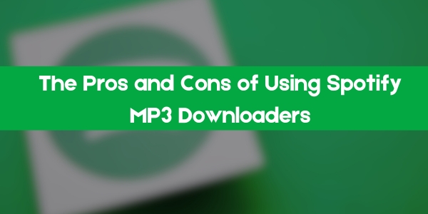 The Pros and Cons of Using Spotify MP3 Downloaders
