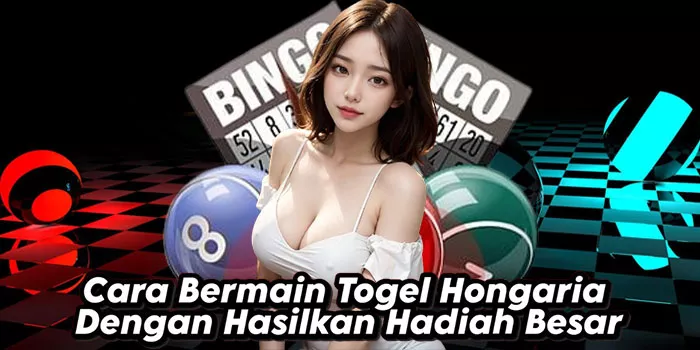 Cara Bermain Togel Hongaria Dengan Hasilkan Hadiah Besar