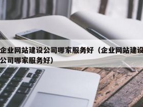 企业网站建设公司哪家服务好(企业网站建设公司哪家服务好)